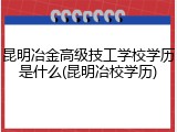昆明冶金高级技工学校学历是什么(昆明冶校学历)