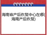海南省产后恢复中心在哪(海南产后恢复)
