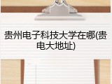 贵州电子科技大学在哪(贵电大地址)