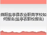 绵阳盐亭县农业职高学校如何报名(盐亭农职校报名)