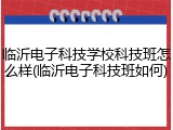 临沂电子科技学校科技班怎么样(临沂电子科技班如何)