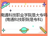 南通科技职业学院是大专吗(南通科技职院是专科)
