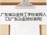 广东省冶金技工学校官网入口(广东冶金技校官网)