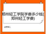 郑州轻工学院学费多少钱(郑州轻工学费)