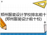 郑州服装设计学校排名前十(郑州服装设计前十校)