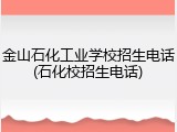 金山石化工业学校招生电话(石化校招生电话)
