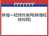 蚌埠一轻技校官网(蚌埠轻技校网)