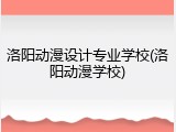 洛阳动漫设计专业学校(洛阳动漫学校)
