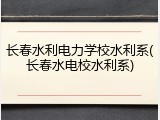 长春水利电力学校水利系(长春水电校水利系)
