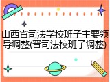 山西省司法学校班子主要领导调整(晋司法校班子调整)