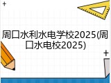 周口水利水电学校2025(周口水电校2025)