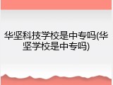 华坚科技学校是中专吗(华坚学校是中专吗)
