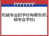 机械专业的学校有哪些(机械专业学校)