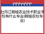牡丹江穆棱农业技术职业学校有什么专业(穆棱农校专业)
