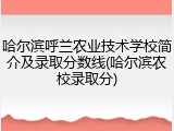 哈尔滨呼兰农业技术学校简介及录取分数线(哈尔滨农校录取分)
