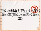 重庆水利电力职业技术学校就业率(重庆水电职校就业率)