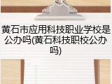 黄石市应用科技职业学校是公办吗(黄石科技职校公办吗)