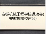 安徽机械工程学校运动会(安徽机械校运会)