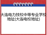 大连电力技校中等专业学校地址(大连电校地址)