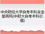 中央财经大学自考本科含金量高吗(中财大自考本科价值)