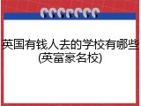 英国有钱人去的学校有哪些(英富豪名校)