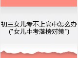初三女儿考不上高中怎么办("女儿中考落榜对策")
