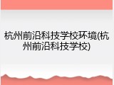 杭州前沿科技学校环境(杭州前沿科技学校)