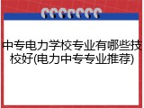 中专电力学校专业有哪些技校好(电力中专专业推荐)