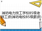 潍坊电力技工学校85级老师工资(潍坊电校85级薪资)