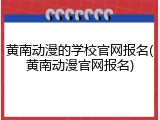 黄南动漫的学校官网报名(黄南动漫官网报名)