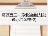 济源五三一豫北冶金技校(豫北冶金技校)