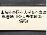 山东外事职业大学专本套读靠谱吗(山外大专本套读可信吗)