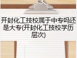 开封化工技校属于中专吗还是大专(开封化工技校学历层次)