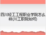 四川轻工工程职业学院怎么样(川工职院如何)