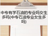 中专有学石油的专业吗女生多吗(中专石油专业女生多吗)