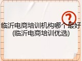 临沂电商培训机构哪个最好(临沂电商培训优选)