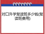 对口升学复读班多少钱(复读班费用)