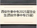 西安外事中专2025届毕业生(西安外事中专25届)