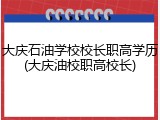 大庆石油学校校长职高学历(大庆油校职高校长)