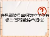 许昌鄢陵县单招数控学校有哪些(鄢陵数控单招校)