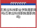 石家庄科技职业学院是职高吗(石家庄科技职院是职高吗)