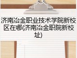 济南冶金职业技术学院新校区在哪(济南冶金职院新校址)