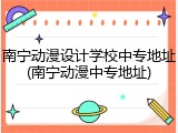 南宁动漫设计学校中专地址(南宁动漫中专地址)