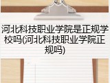 河北科技职业学院是正规学校吗(河北科技职业学院正规吗)