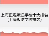 上海正规叛逆学校十大排名(上海叛逆学校排名)