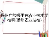 扬州广陵哪里有农业技术学校啊(扬州农业技校)