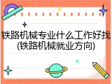 铁路机械专业什么工作好找(铁路机械就业方向)