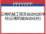 云南机械工程及自动化的学校(云南机械自动化校)