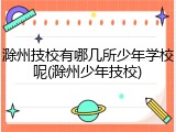 滁州技校有哪几所少年学校呢(滁州少年技校)