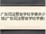 广东司法警官学校学费多少钱(广东司法警官学校学费)